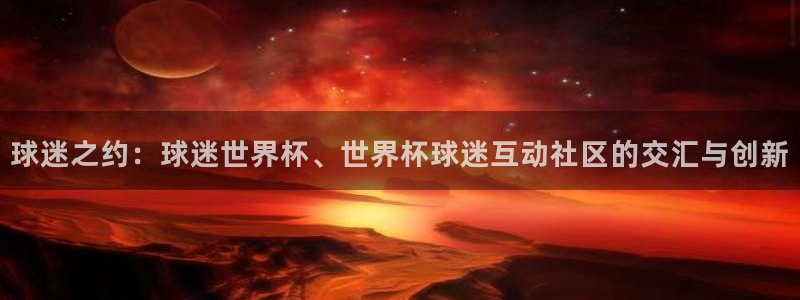 欧洲世界杯预选赛:球迷之约:球迷世界杯、世界杯球迷互动社区的交汇与创新